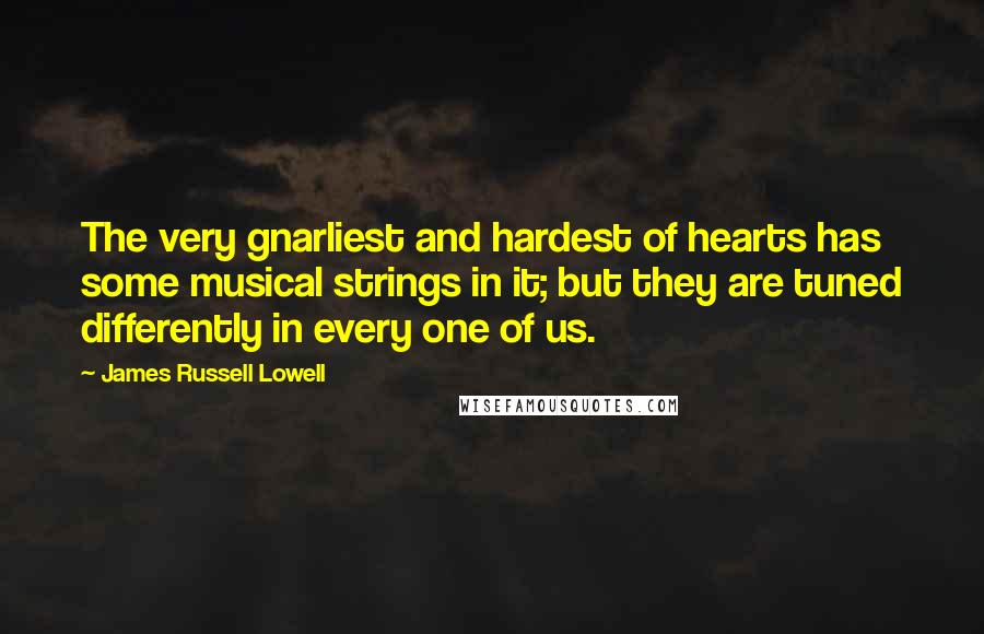 James Russell Lowell Quotes: The very gnarliest and hardest of hearts has some musical strings in it; but they are tuned differently in every one of us.