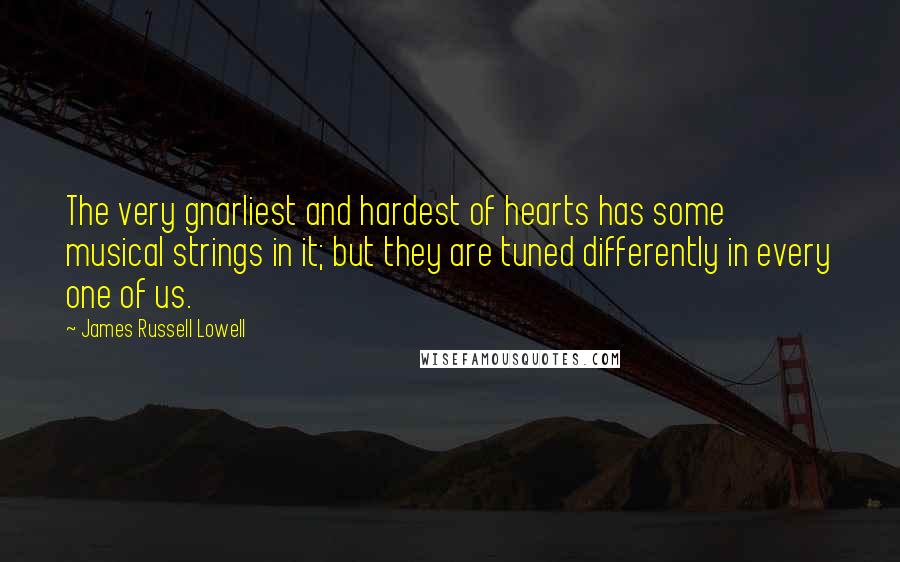 James Russell Lowell Quotes: The very gnarliest and hardest of hearts has some musical strings in it; but they are tuned differently in every one of us.