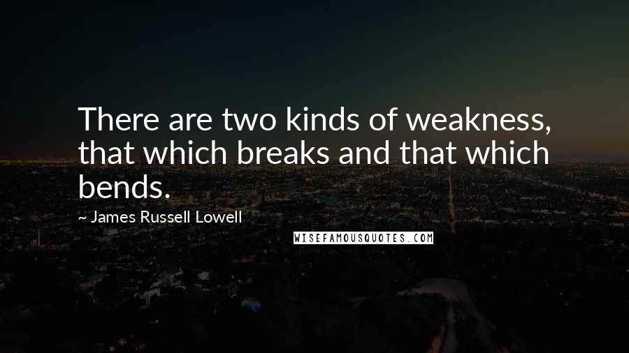 James Russell Lowell Quotes: There are two kinds of weakness, that which breaks and that which bends.