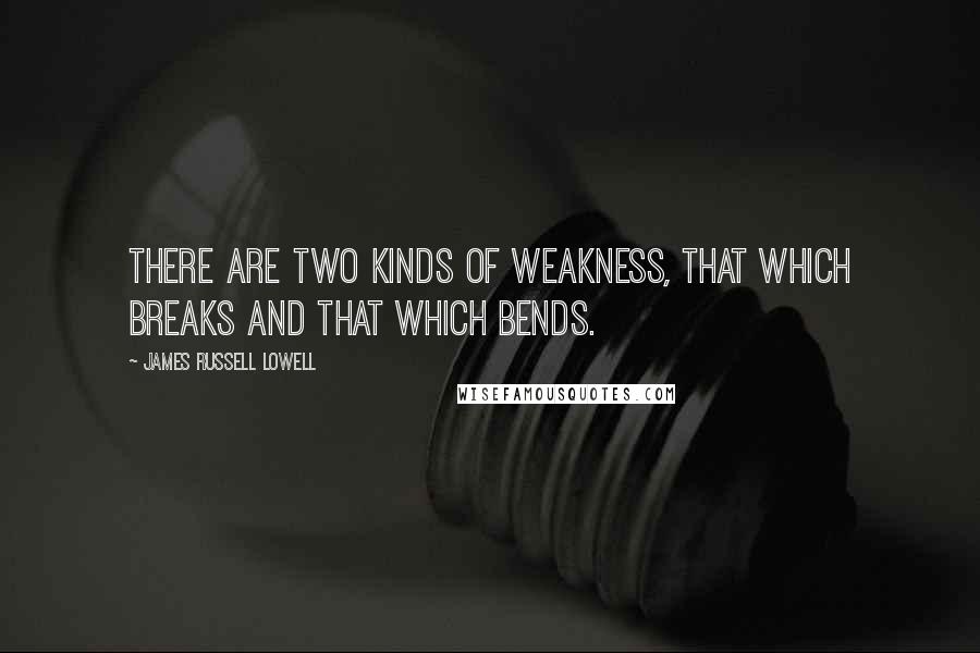 James Russell Lowell Quotes: There are two kinds of weakness, that which breaks and that which bends.