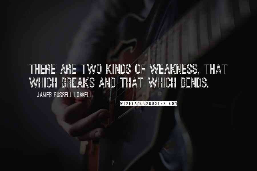 James Russell Lowell Quotes: There are two kinds of weakness, that which breaks and that which bends.