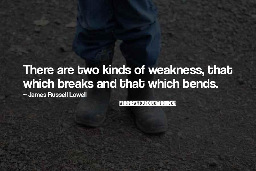 James Russell Lowell Quotes: There are two kinds of weakness, that which breaks and that which bends.