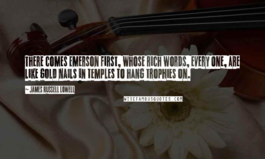 James Russell Lowell Quotes: There comes Emerson first, whose rich words, every one, Are like gold nails in temples to hang trophies on.