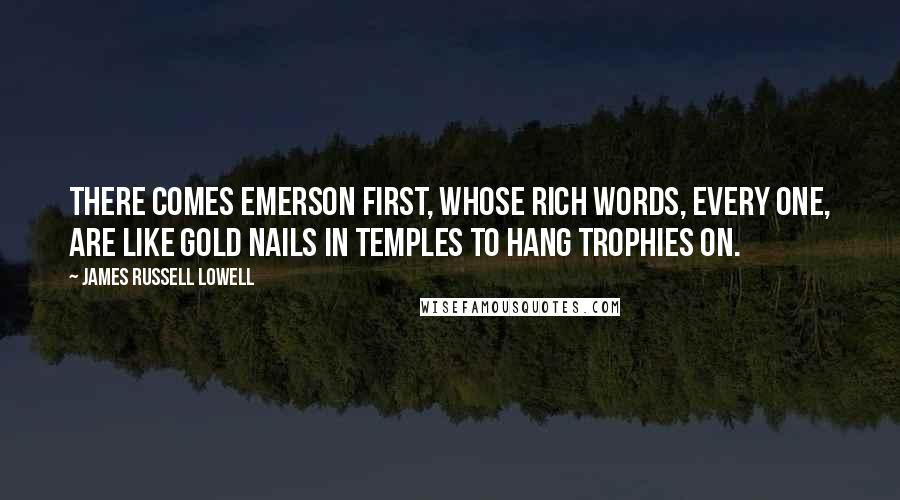 James Russell Lowell Quotes: There comes Emerson first, whose rich words, every one, Are like gold nails in temples to hang trophies on.