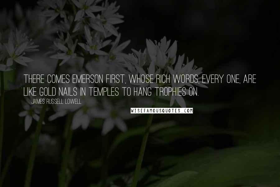 James Russell Lowell Quotes: There comes Emerson first, whose rich words, every one, Are like gold nails in temples to hang trophies on.