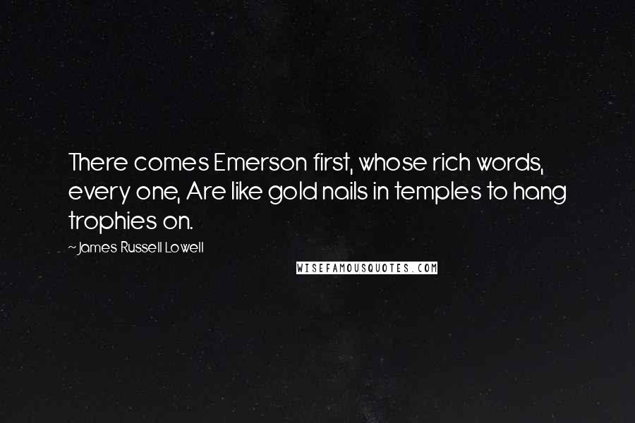 James Russell Lowell Quotes: There comes Emerson first, whose rich words, every one, Are like gold nails in temples to hang trophies on.