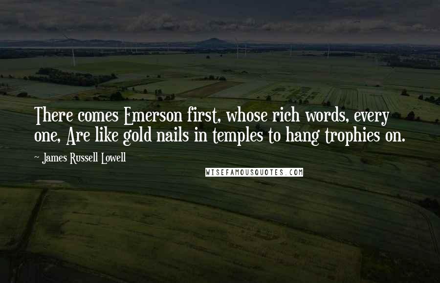 James Russell Lowell Quotes: There comes Emerson first, whose rich words, every one, Are like gold nails in temples to hang trophies on.