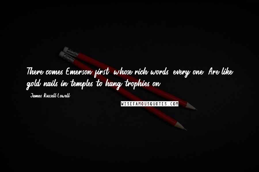 James Russell Lowell Quotes: There comes Emerson first, whose rich words, every one, Are like gold nails in temples to hang trophies on.