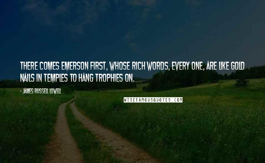 James Russell Lowell Quotes: There comes Emerson first, whose rich words, every one, Are like gold nails in temples to hang trophies on.