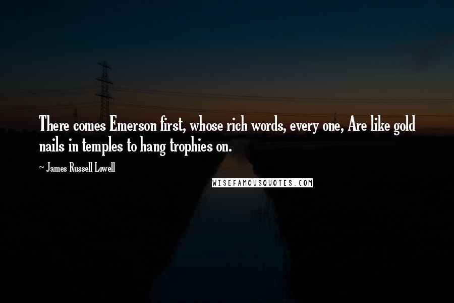 James Russell Lowell Quotes: There comes Emerson first, whose rich words, every one, Are like gold nails in temples to hang trophies on.