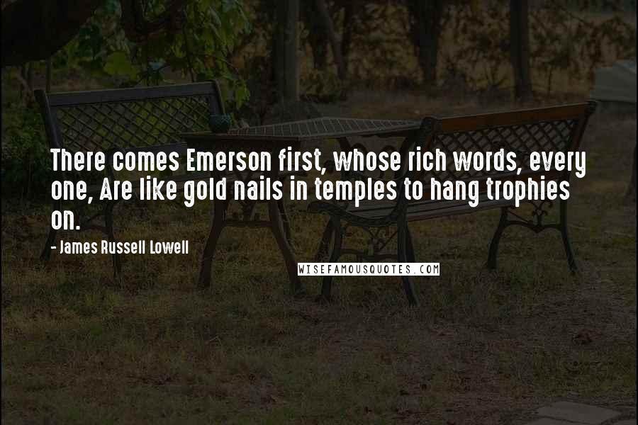 James Russell Lowell Quotes: There comes Emerson first, whose rich words, every one, Are like gold nails in temples to hang trophies on.