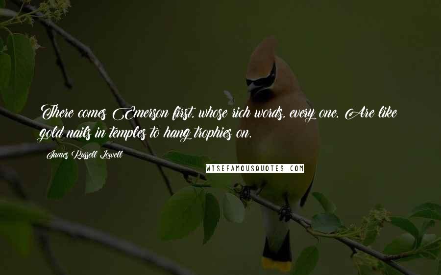 James Russell Lowell Quotes: There comes Emerson first, whose rich words, every one, Are like gold nails in temples to hang trophies on.