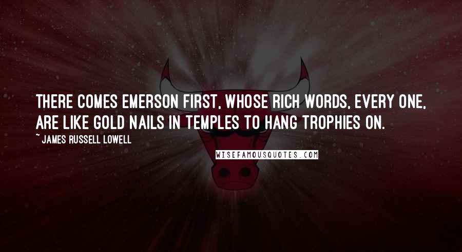 James Russell Lowell Quotes: There comes Emerson first, whose rich words, every one, Are like gold nails in temples to hang trophies on.
