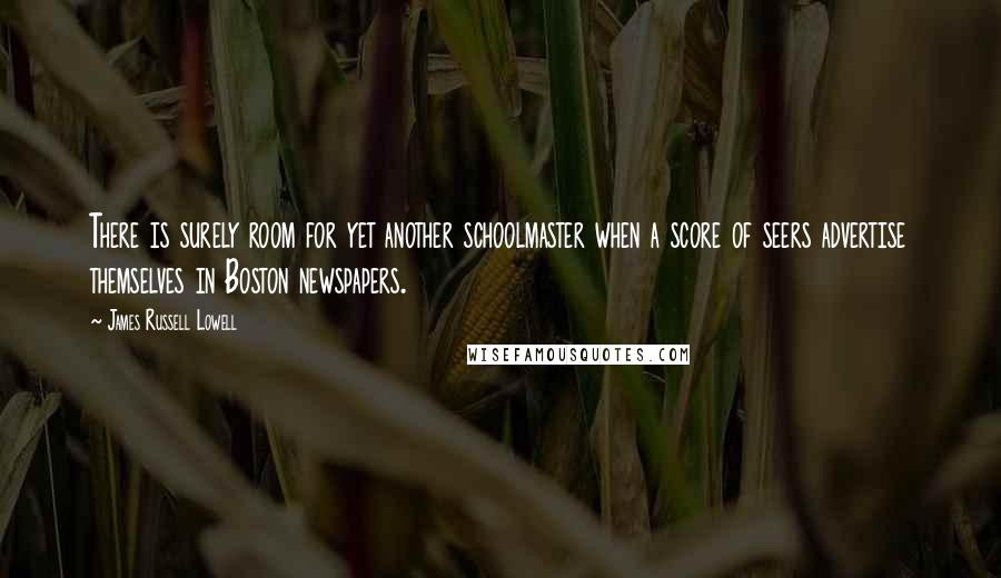 James Russell Lowell Quotes: There is surely room for yet another schoolmaster when a score of seers advertise themselves in Boston newspapers.