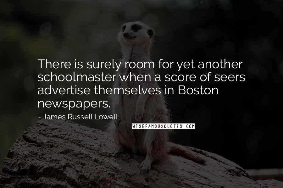 James Russell Lowell Quotes: There is surely room for yet another schoolmaster when a score of seers advertise themselves in Boston newspapers.