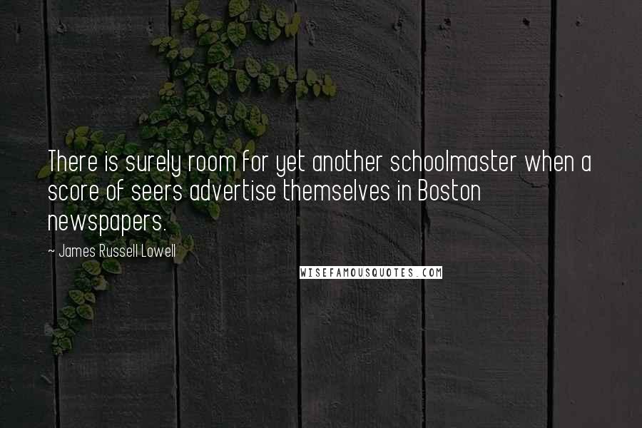 James Russell Lowell Quotes: There is surely room for yet another schoolmaster when a score of seers advertise themselves in Boston newspapers.