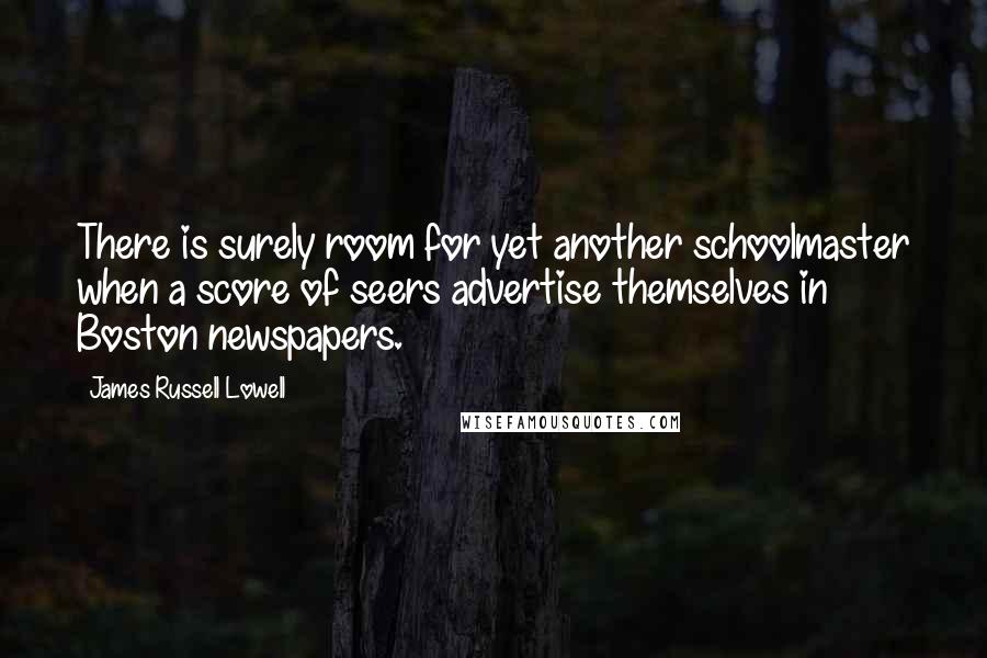 James Russell Lowell Quotes: There is surely room for yet another schoolmaster when a score of seers advertise themselves in Boston newspapers.