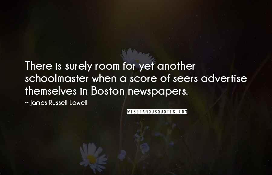 James Russell Lowell Quotes: There is surely room for yet another schoolmaster when a score of seers advertise themselves in Boston newspapers.