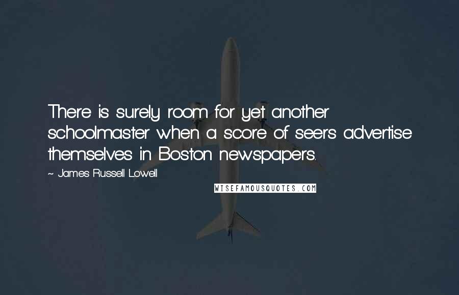 James Russell Lowell Quotes: There is surely room for yet another schoolmaster when a score of seers advertise themselves in Boston newspapers.