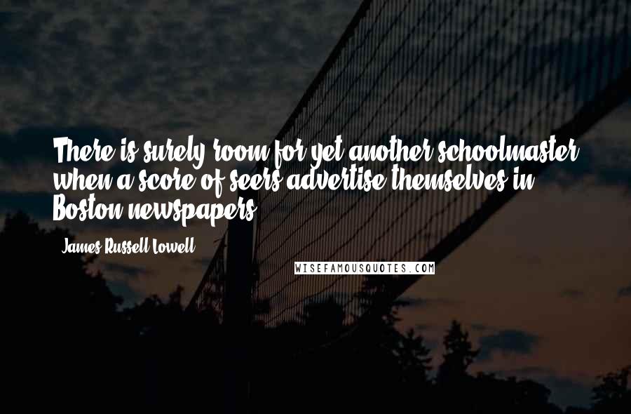 James Russell Lowell Quotes: There is surely room for yet another schoolmaster when a score of seers advertise themselves in Boston newspapers.