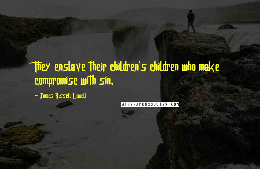 James Russell Lowell Quotes: They enslave their children's children who make compromise with sin.