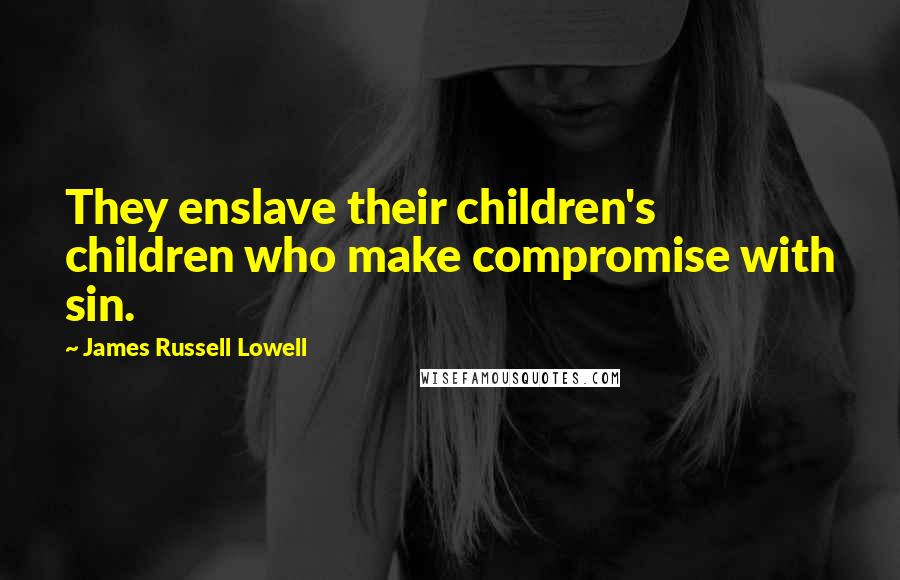 James Russell Lowell Quotes: They enslave their children's children who make compromise with sin.