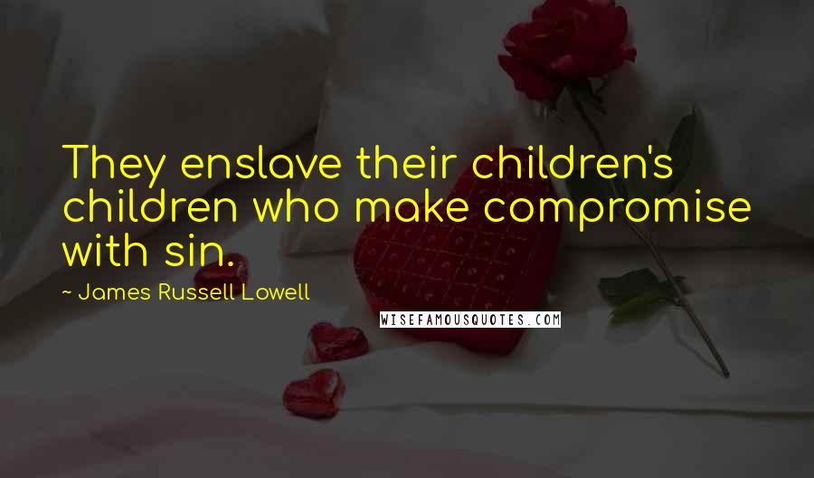 James Russell Lowell Quotes: They enslave their children's children who make compromise with sin.