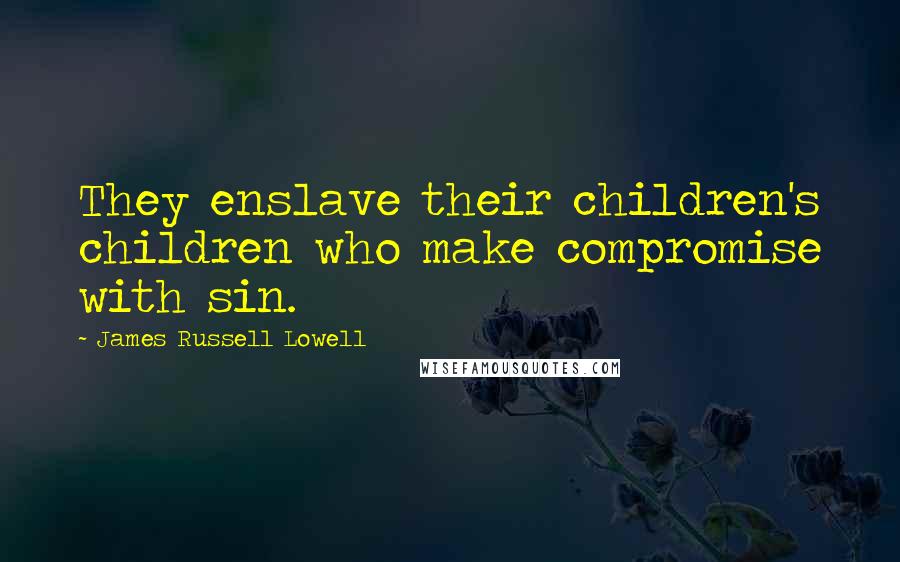 James Russell Lowell Quotes: They enslave their children's children who make compromise with sin.