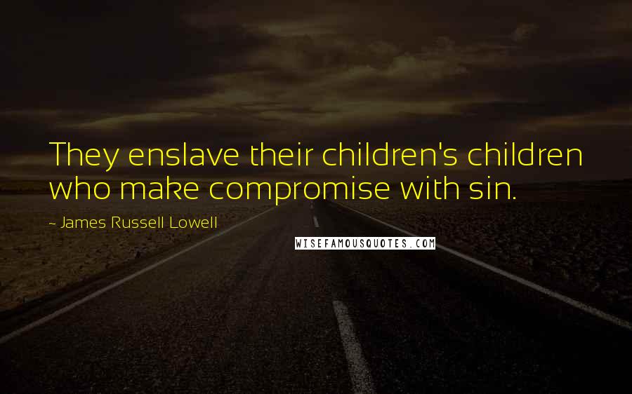 James Russell Lowell Quotes: They enslave their children's children who make compromise with sin.