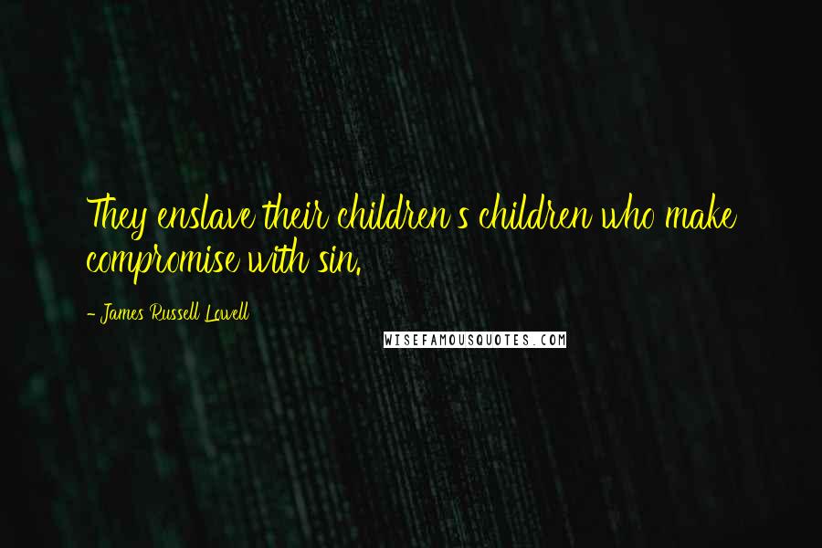 James Russell Lowell Quotes: They enslave their children's children who make compromise with sin.