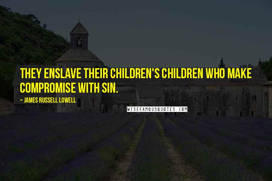 James Russell Lowell Quotes: They enslave their children's children who make compromise with sin.