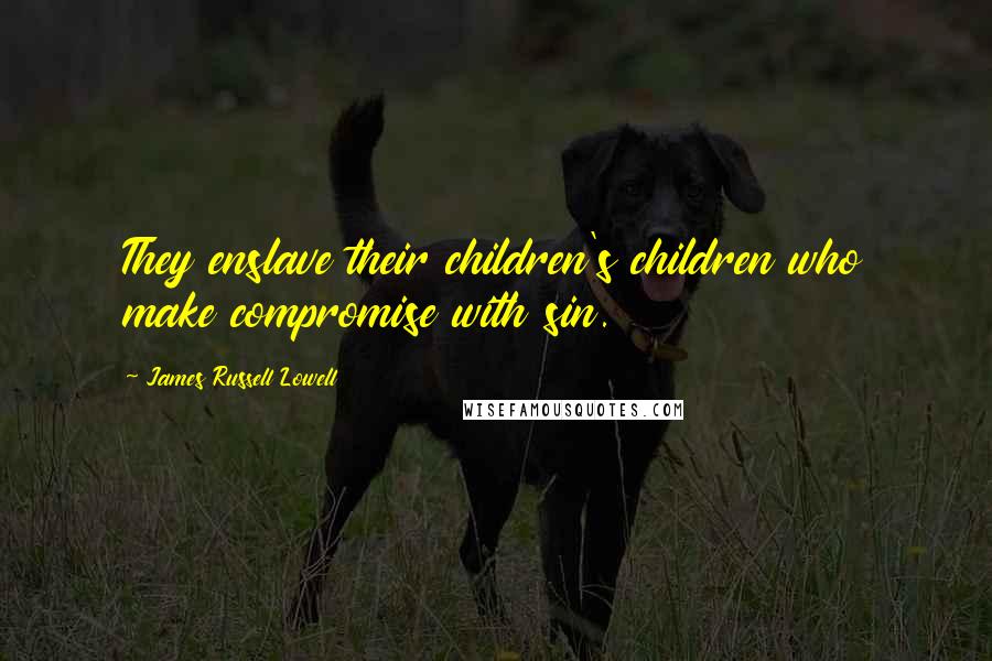 James Russell Lowell Quotes: They enslave their children's children who make compromise with sin.