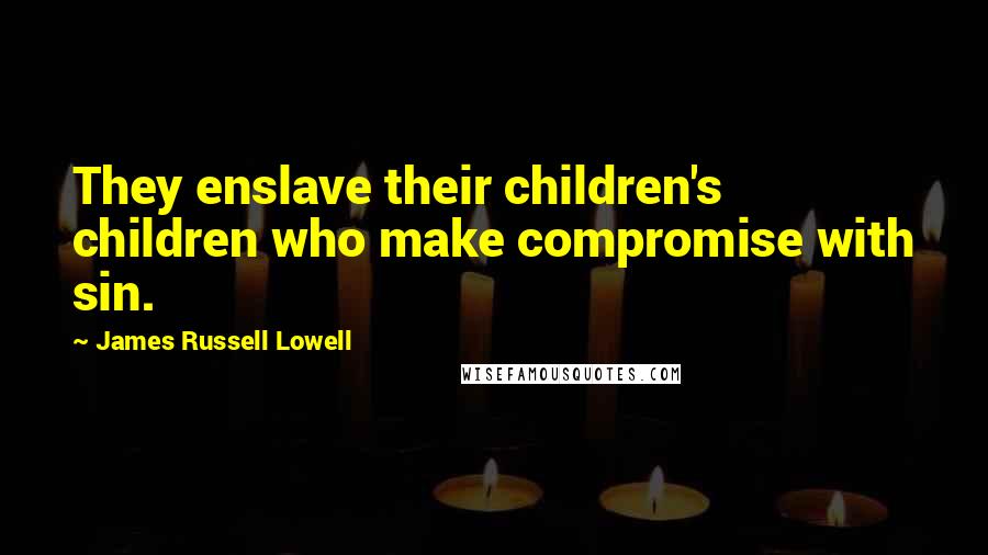 James Russell Lowell Quotes: They enslave their children's children who make compromise with sin.