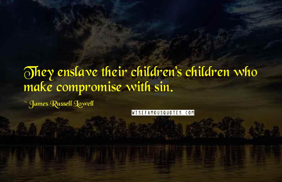 James Russell Lowell Quotes: They enslave their children's children who make compromise with sin.