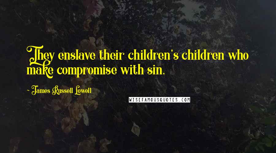 James Russell Lowell Quotes: They enslave their children's children who make compromise with sin.