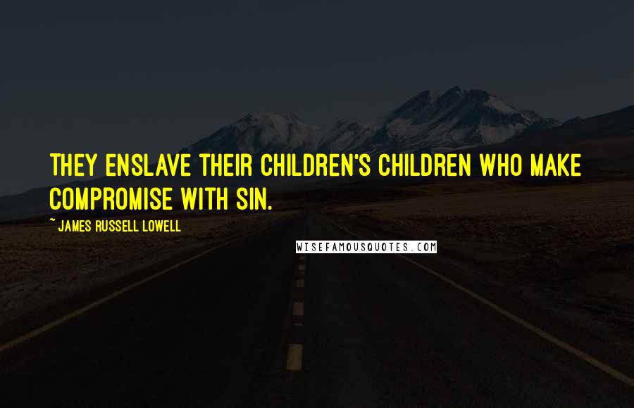 James Russell Lowell Quotes: They enslave their children's children who make compromise with sin.