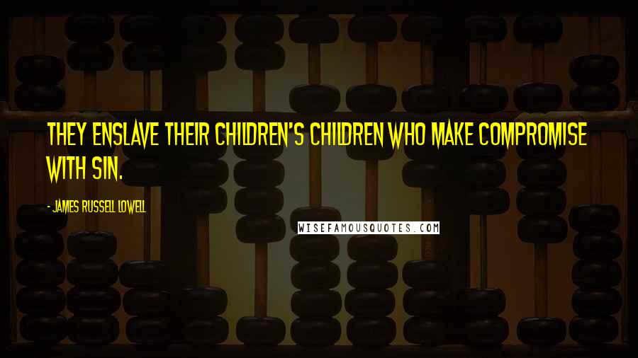 James Russell Lowell Quotes: They enslave their children's children who make compromise with sin.