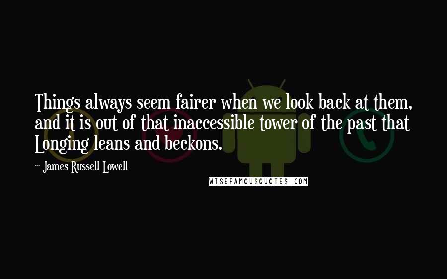 James Russell Lowell Quotes: Things always seem fairer when we look back at them, and it is out of that inaccessible tower of the past that Longing leans and beckons.