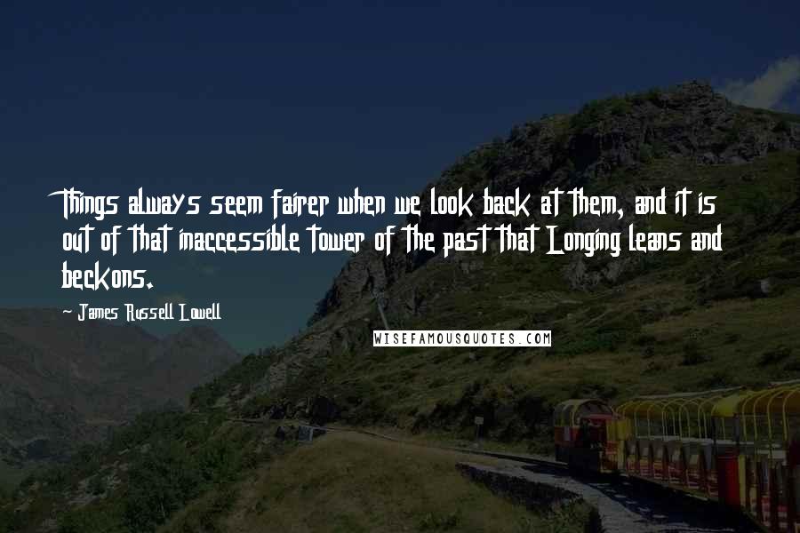 James Russell Lowell Quotes: Things always seem fairer when we look back at them, and it is out of that inaccessible tower of the past that Longing leans and beckons.