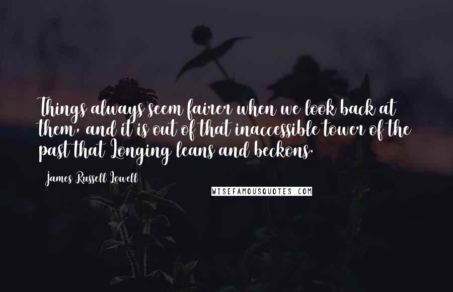 James Russell Lowell Quotes: Things always seem fairer when we look back at them, and it is out of that inaccessible tower of the past that Longing leans and beckons.