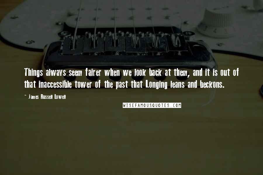 James Russell Lowell Quotes: Things always seem fairer when we look back at them, and it is out of that inaccessible tower of the past that Longing leans and beckons.