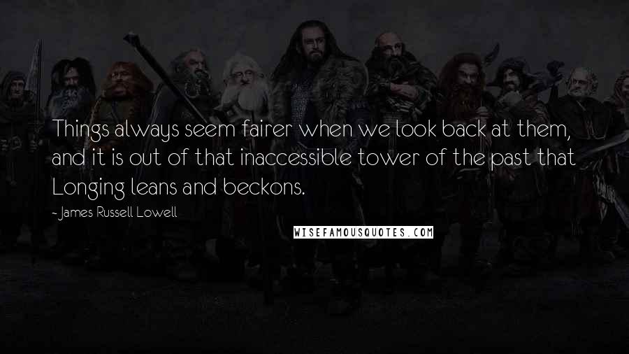 James Russell Lowell Quotes: Things always seem fairer when we look back at them, and it is out of that inaccessible tower of the past that Longing leans and beckons.