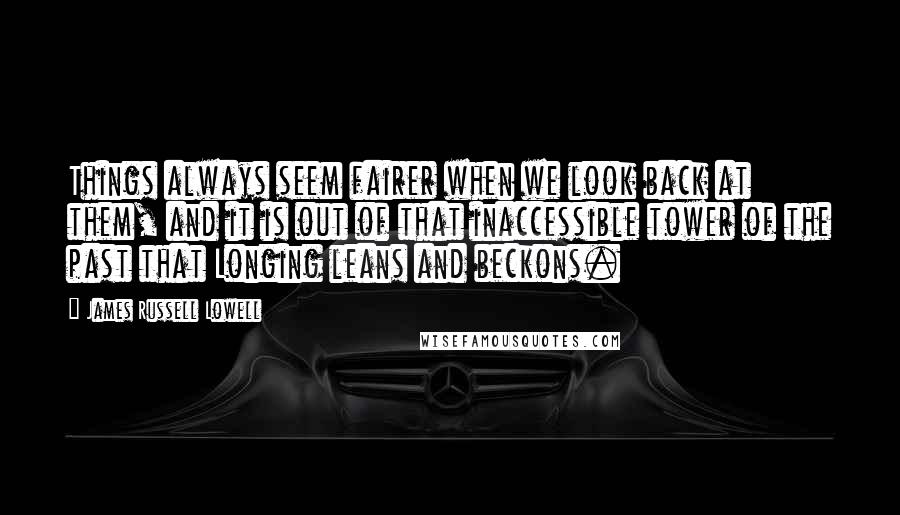 James Russell Lowell Quotes: Things always seem fairer when we look back at them, and it is out of that inaccessible tower of the past that Longing leans and beckons.