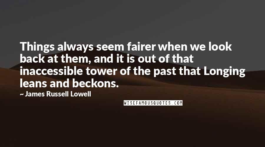 James Russell Lowell Quotes: Things always seem fairer when we look back at them, and it is out of that inaccessible tower of the past that Longing leans and beckons.