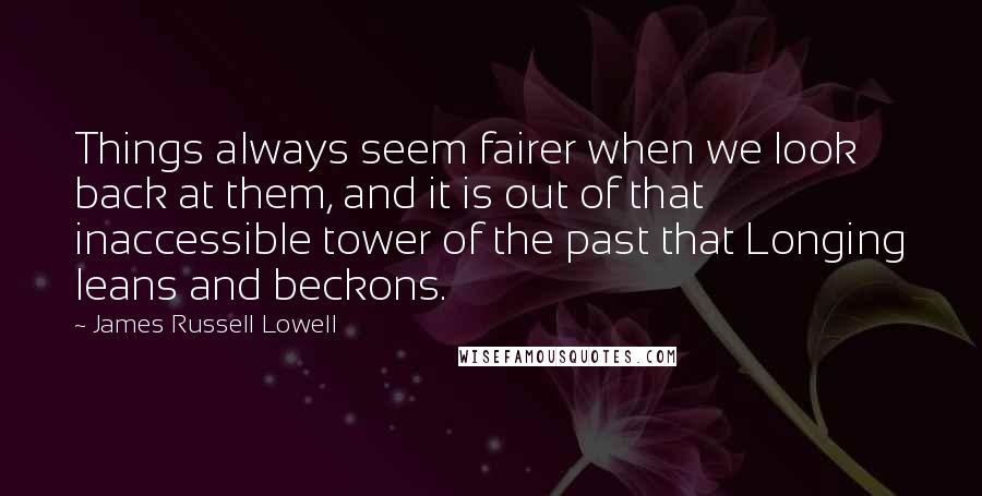 James Russell Lowell Quotes: Things always seem fairer when we look back at them, and it is out of that inaccessible tower of the past that Longing leans and beckons.