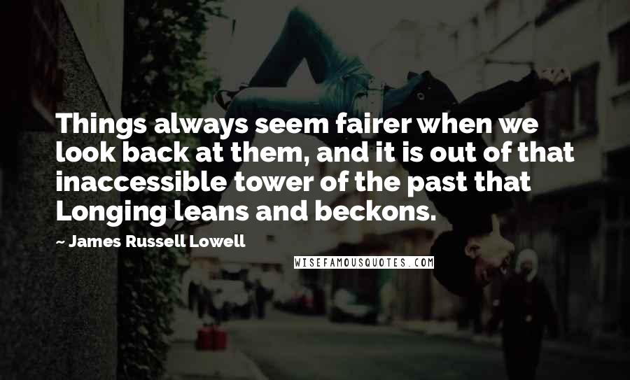 James Russell Lowell Quotes: Things always seem fairer when we look back at them, and it is out of that inaccessible tower of the past that Longing leans and beckons.