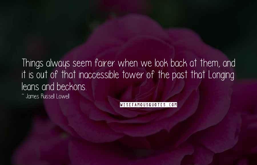 James Russell Lowell Quotes: Things always seem fairer when we look back at them, and it is out of that inaccessible tower of the past that Longing leans and beckons.
