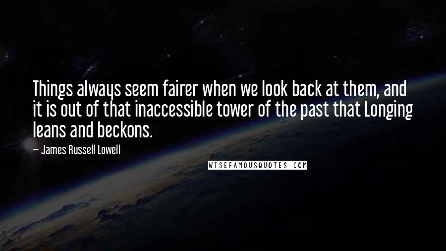 James Russell Lowell Quotes: Things always seem fairer when we look back at them, and it is out of that inaccessible tower of the past that Longing leans and beckons.