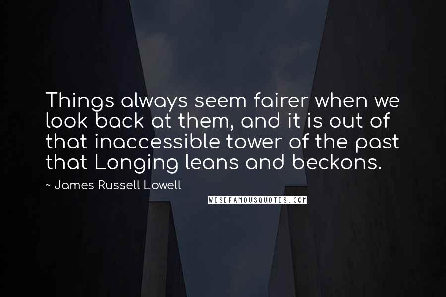 James Russell Lowell Quotes: Things always seem fairer when we look back at them, and it is out of that inaccessible tower of the past that Longing leans and beckons.