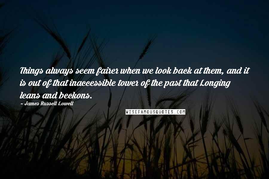 James Russell Lowell Quotes: Things always seem fairer when we look back at them, and it is out of that inaccessible tower of the past that Longing leans and beckons.